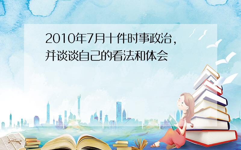 2010年7月十件时事政治,并谈谈自己的看法和体会