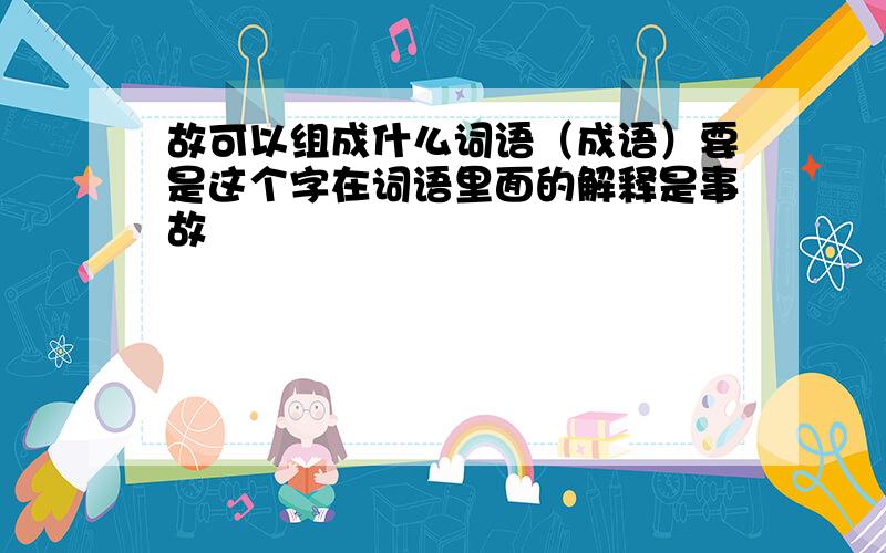 故可以组成什么词语（成语）要是这个字在词语里面的解释是事故