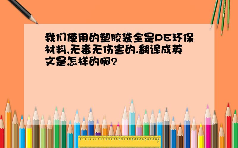 我们使用的塑胶袋全是PE环保材料,无毒无伤害的.翻译成英文是怎样的啊?