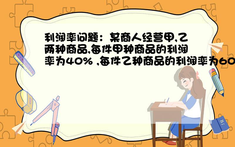 利润率问题：某商人经营甲,乙两种商品,每件甲种商品的利润率为40% ,每件乙种商品的利润率为60 %.