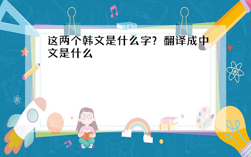 这两个韩文是什么字？翻译成中文是什么