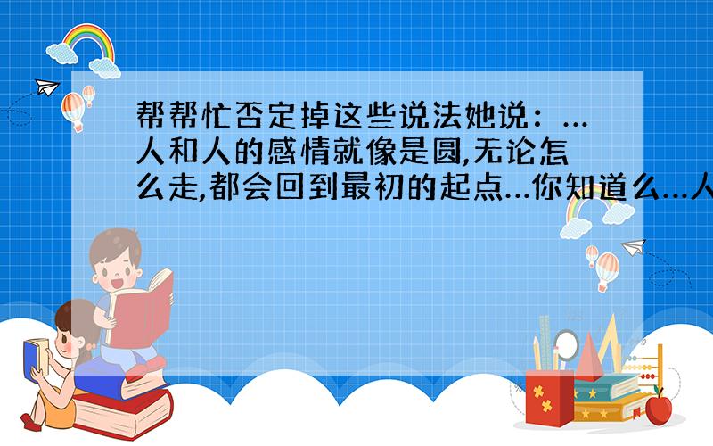 帮帮忙否定掉这些说法她说：…人和人的感情就像是圆,无论怎么走,都会回到最初的起点…你知道么…人和人的感情就像是相交线,最