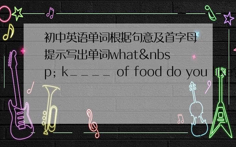 初中英语单词根据句意及首字母提示写出单词what  k____ of food do you like?His