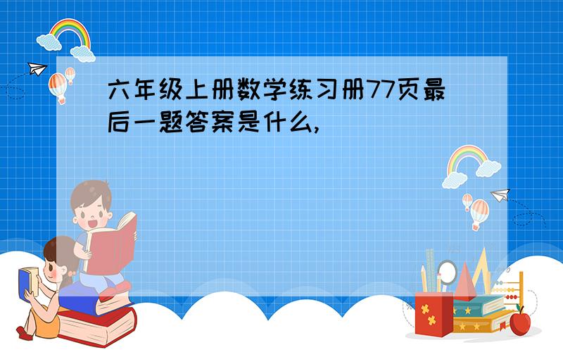 六年级上册数学练习册77页最后一题答案是什么,