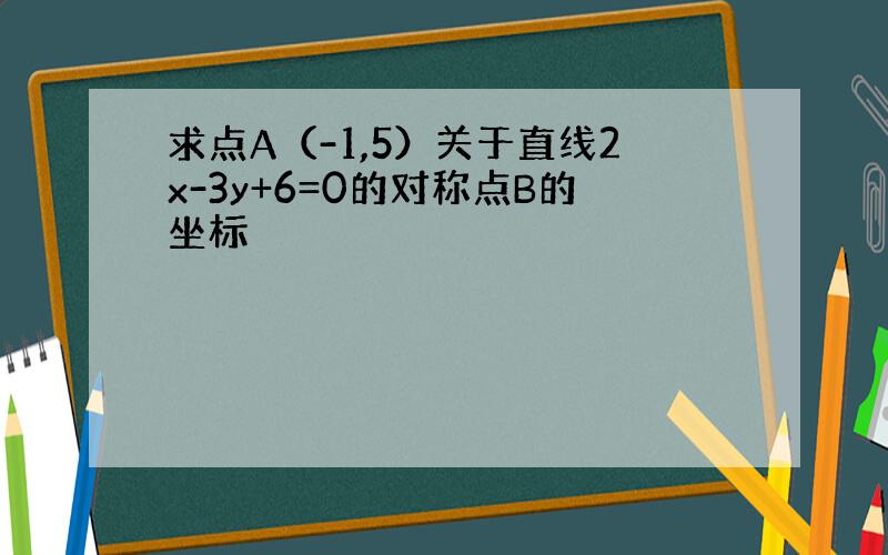 求点A（-1,5）关于直线2x-3y+6=0的对称点B的坐标