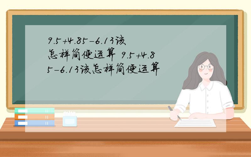 9.5+4.85-6.13该怎样简便运算 9.5+4.85-6.13该怎样简便运算