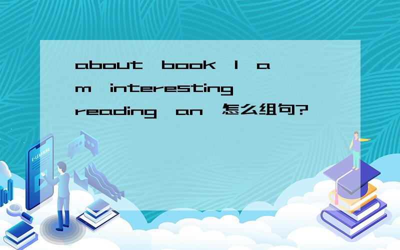 about,book,I,am,interesting,reading,an,怎么组句?