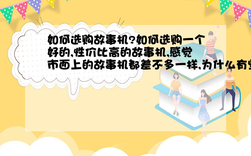 如何选购故事机?如何选购一个好的,性价比高的故事机,感觉市面上的故事机都差不多一样,为什么有些那么贵?