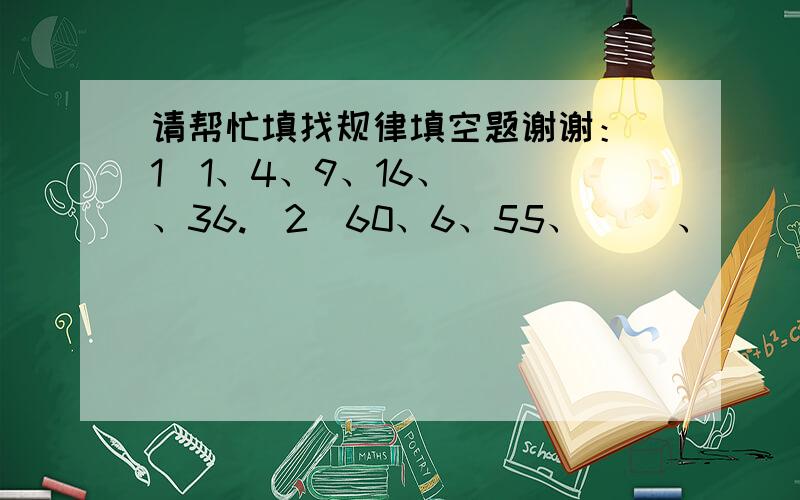 请帮忙填找规律填空题谢谢：（1）1、4、9、16、（ ）、36.（2）60、6、55、（ ）、（ ）、24、45、48.