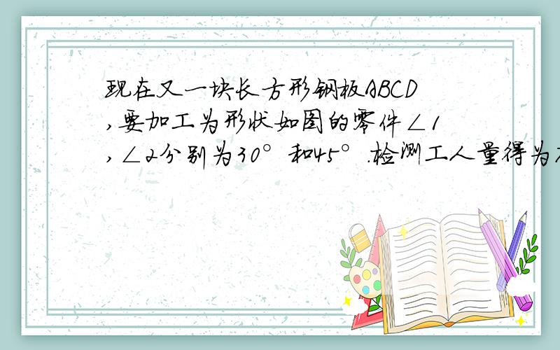 现在又一块长方形钢板ABCD,要加工为形状如图的零件∠1,∠2分别为30°和45°.检测工人量得为78°,判断这个零件何