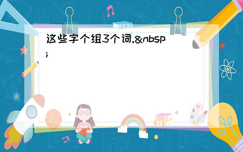 这些字个组3个词. 