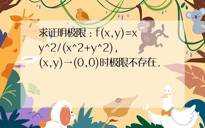 求证明极限：f(x,y)=xy^2/(x^2+y^2),(x,y)→(0,0)时极限不存在.