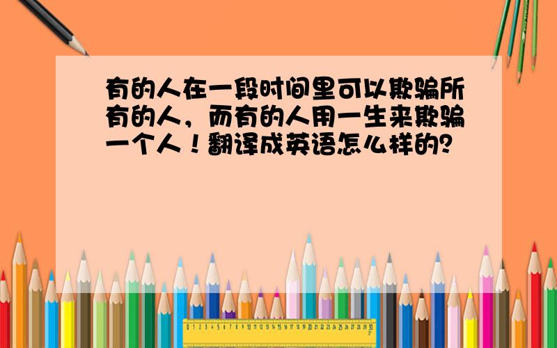 有的人在一段时间里可以欺骗所有的人，而有的人用一生来欺骗一个人！翻译成英语怎么样的？