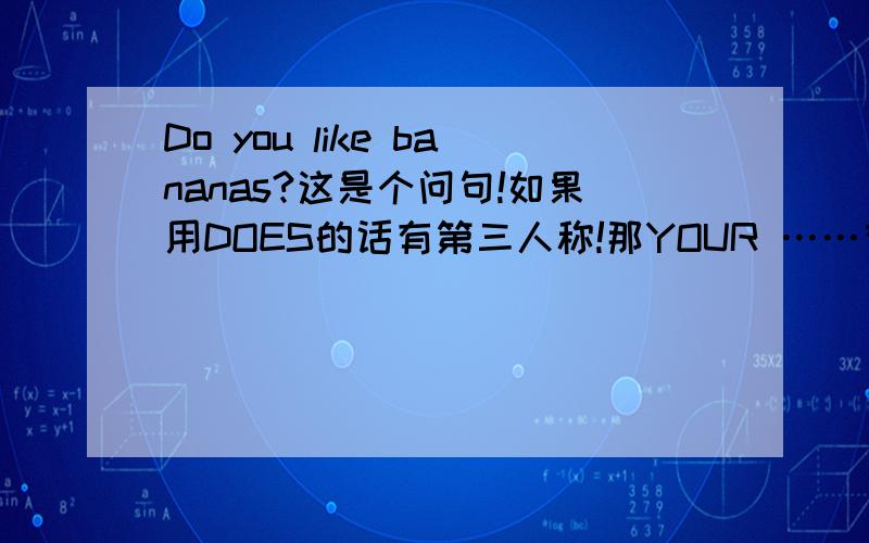 Do you like bananas?这是个问句!如果用DOES的话有第三人称!那YOUR ……有DO还是DOES呢?