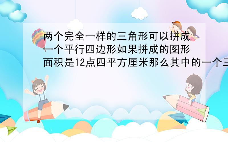 两个完全一样的三角形可以拼成一个平行四边形如果拼成的图形面积是12点四平方厘米那么其中的一个三角形的面积是多少平方厘米?