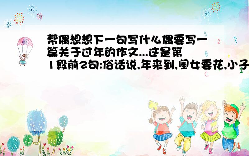 帮偶想想下一句写什么偶要写一篇关于过年的作文...这是第1段前2句:俗话说,年来到,闺女要花,小子要炮,老头儿要个新毡帽