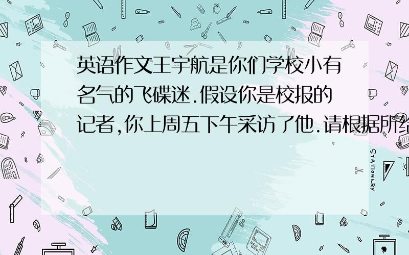 英语作文王宇航是你们学校小有名气的飞碟迷.假设你是校报的记者,你上周五下午采访了他.请根据所给提示写一篇英语文章.字数：