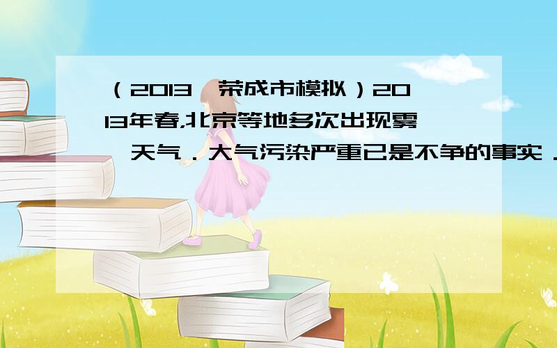 （2013•荣成市模拟）2013年春，北京等地多次出现雾霾天气．大气污染严重已是不争的事实．