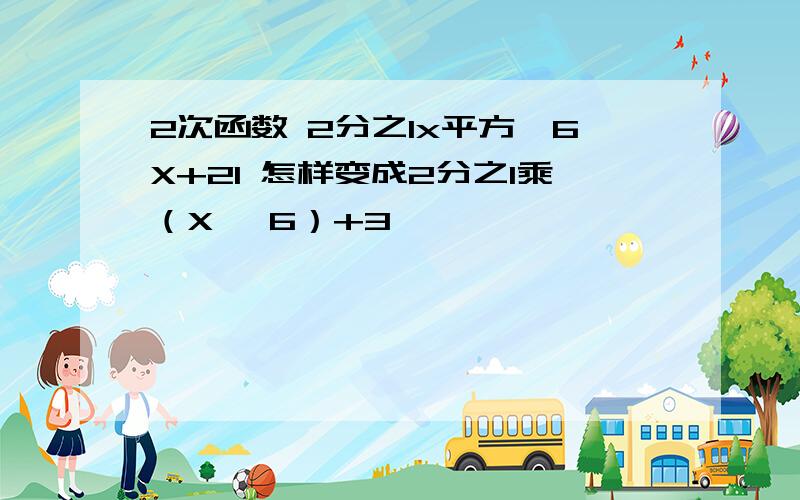 2次函数 2分之1x平方—6X+21 怎样变成2分之1乘（X —6）+3