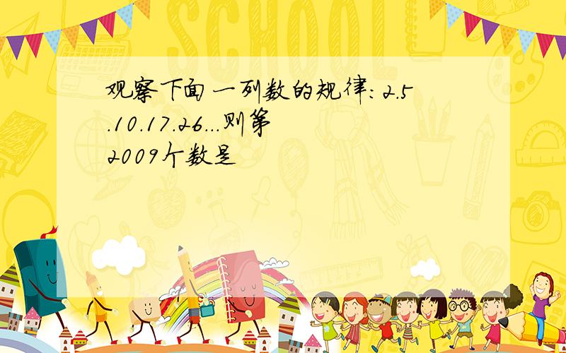 观察下面一列数的规律:2.5.10.17.26...则第2009个数是