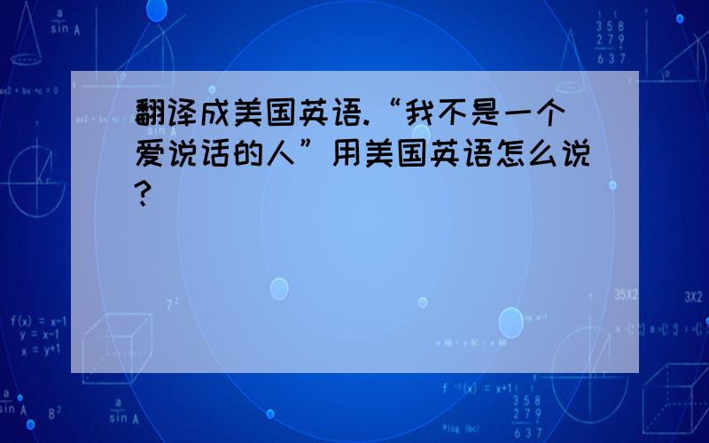 翻译成美国英语.“我不是一个爱说话的人”用美国英语怎么说?