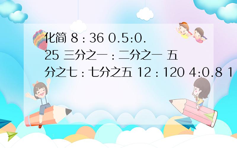 化简 8：36 0.5:0.25 三分之一：二分之一 五分之七：七分之五 12：120 4:0.8 1：八分之一 六分之