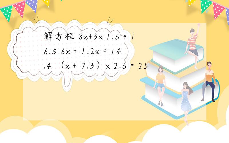 解方程 8x+3×1.5＝16.5 6x＋1.2x＝14.4 （x＋7.3）×2.5＝25