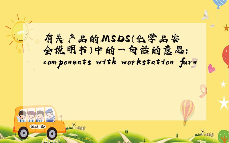 有关产品的MSDS（化学品安全说明书）中的一句话的意思:components with workstation furn