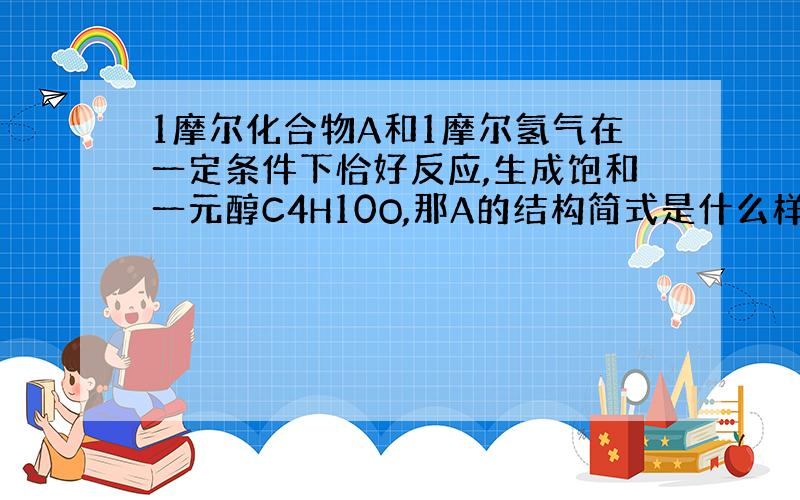 1摩尔化合物A和1摩尔氢气在一定条件下恰好反应,生成饱和一元醇C4H10O,那A的结构简式是什么样的