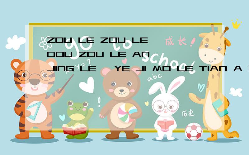 ZOU LE ZOU LE DOU ZOU LE AN JING LE ,YE JI MO LE TIAN A NI J