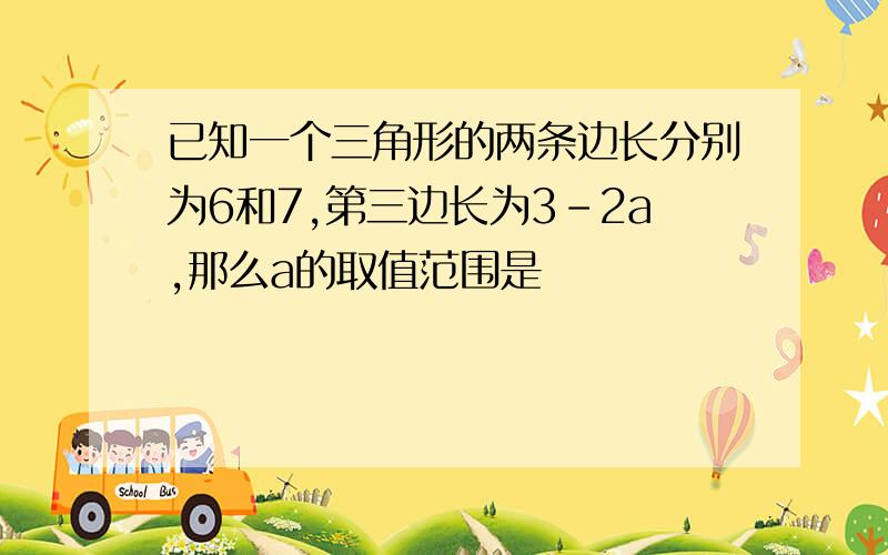 已知一个三角形的两条边长分别为6和7,第三边长为3-2a,那么a的取值范围是