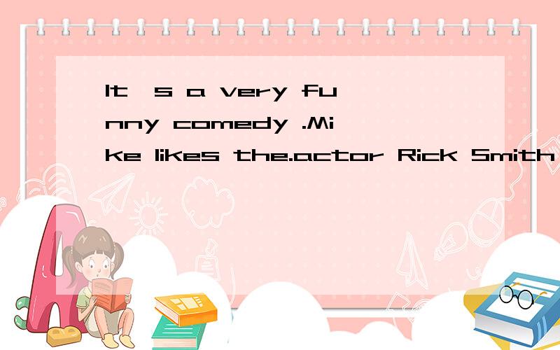 It's a very funny comedy .Mike likes the.actor Rick Smith .H