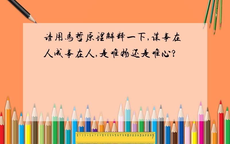 请用马哲原理解释一下,谋事在人成事在人,是唯物还是唯心?