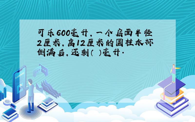 可乐600毫升,一个底面半径2厘米,高12厘米的圆柱水杯倒满后,还剩（ ）毫升.