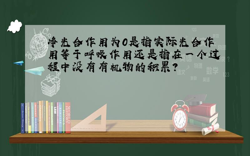 净光合作用为0是指实际光合作用等于呼吸作用还是指在一个过程中没有有机物的积累?