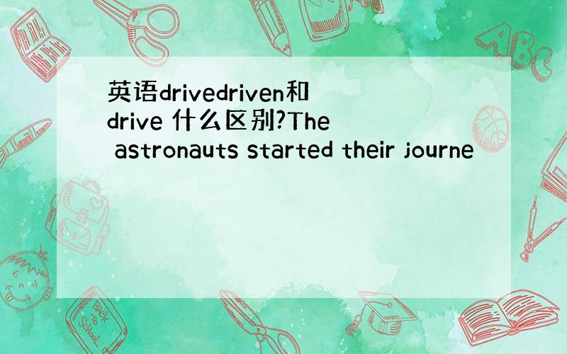 英语drivedriven和drive 什么区别?The astronauts started their journe