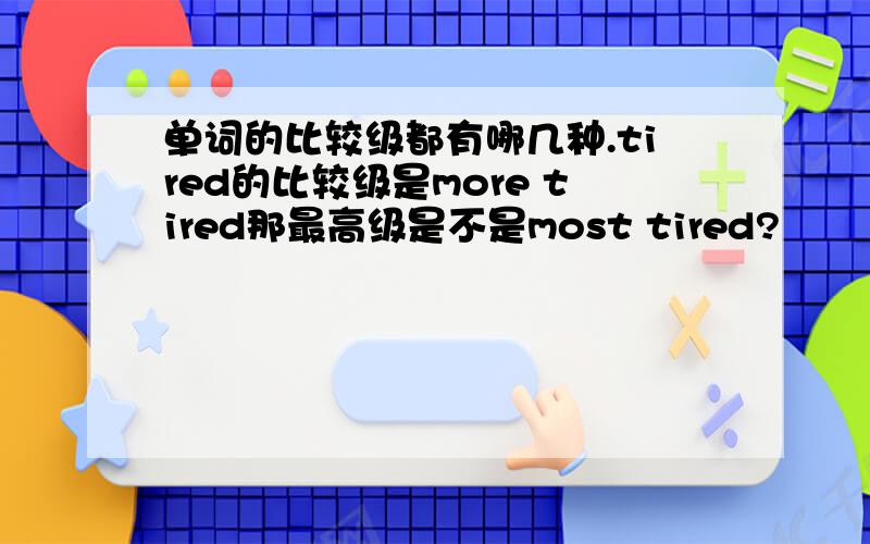 单词的比较级都有哪几种.tired的比较级是more tired那最高级是不是most tired?