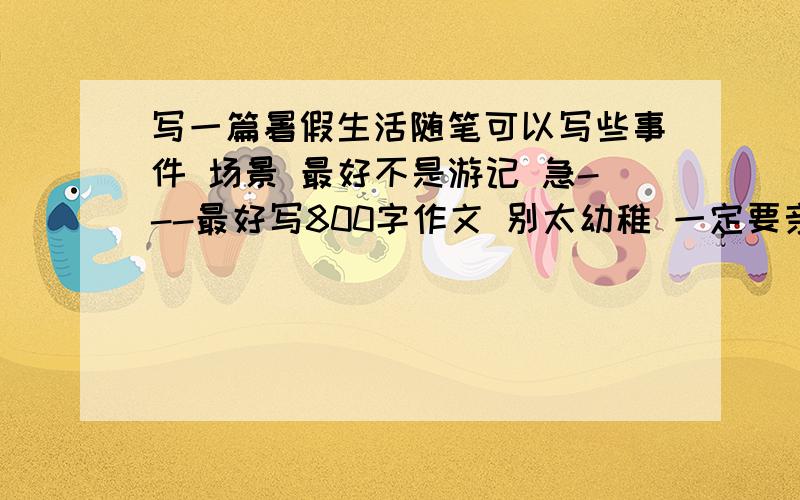 写一篇暑假生活随笔可以写些事件 场景 最好不是游记 急---最好写800字作文 别太幼稚 一定要亲自写啊 亲自写