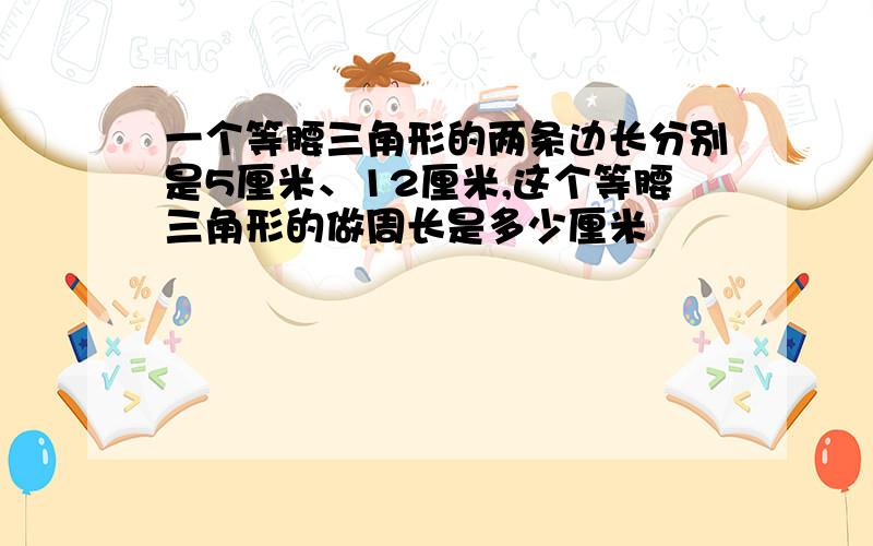 一个等腰三角形的两条边长分别是5厘米、12厘米,这个等腰三角形的做周长是多少厘米