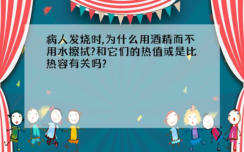 病人发烧时,为什么用酒精而不用水擦拭?和它们的热值或是比热容有关吗?