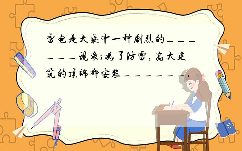 雷电是大气中一种剧烈的______现象；为了防雷，高大建筑的顶端都安装______．