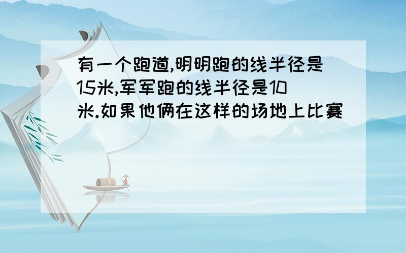 有一个跑道,明明跑的线半径是15米,军军跑的线半径是10米.如果他俩在这样的场地上比赛