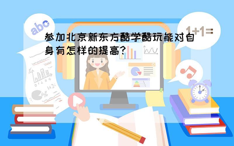 参加北京新东方酷学酷玩能对自身有怎样的提高?