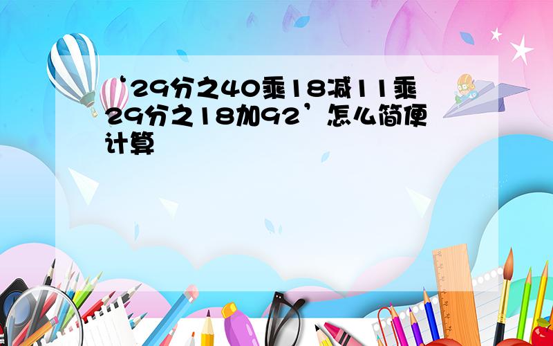 ‘29分之40乘18减11乘29分之18加92’怎么简便计算