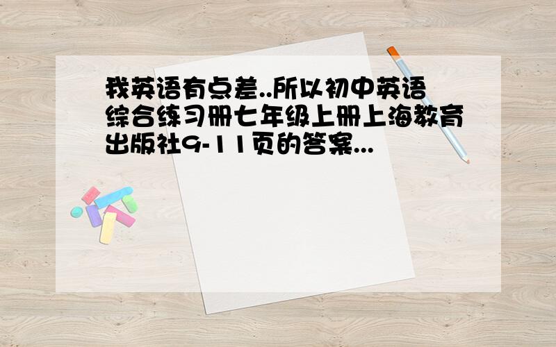 我英语有点差..所以初中英语综合练习册七年级上册上海教育出版社9-11页的答案...