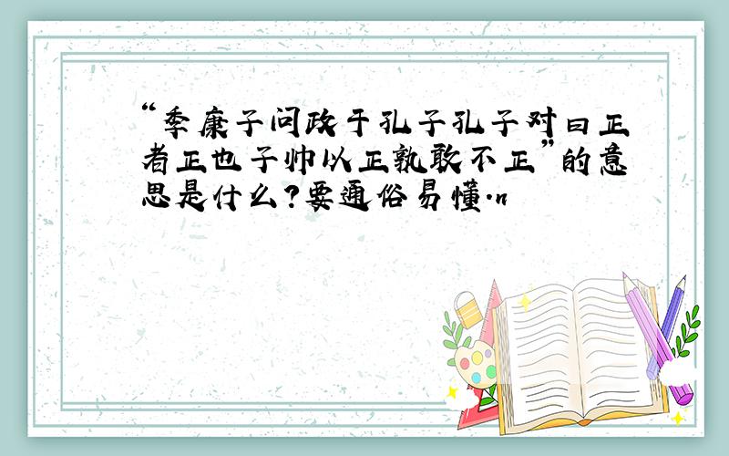 “季康子问政于孔子孔子对曰正者正也子帅以正孰敢不正”的意思是什么?要通俗易懂.n