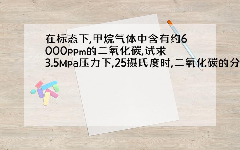 在标态下,甲烷气体中含有约6000ppm的二氧化碳,试求3.5Mpa压力下,25摄氏度时,二氧化碳的分压?