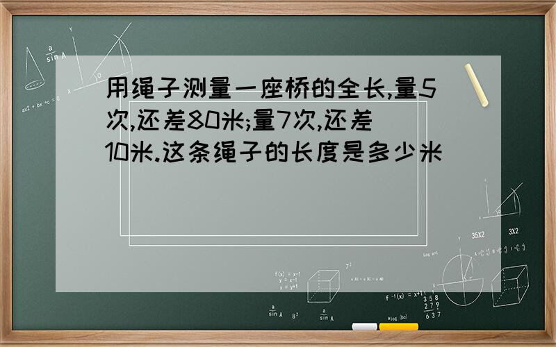 用绳子测量一座桥的全长,量5次,还差80米;量7次,还差10米.这条绳子的长度是多少米