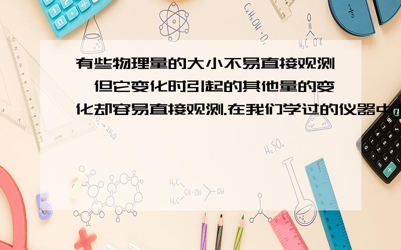 有些物理量的大小不易直接观测,但它变化时引起的其他量的变化却容易直接观测.在我们学过的仪器中利用这