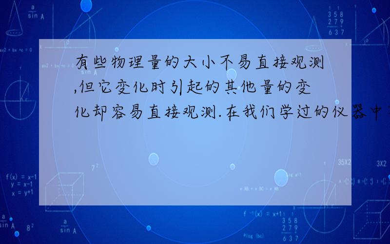 有些物理量的大小不易直接观测,但它变化时引起的其他量的变化却容易直接观测.在我们学过的仪器中不是